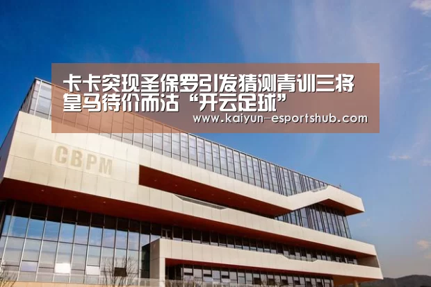 卡卡突现圣保罗引发猜测青训三将皇马待价而沽“开云足球”